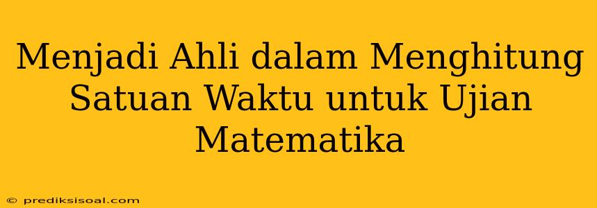 Menjadi Ahli dalam Menghitung Satuan Waktu untuk Ujian Matematika