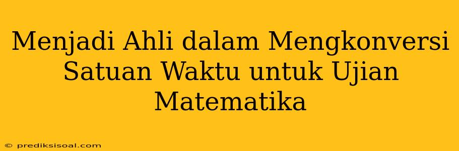 Menjadi Ahli dalam Mengkonversi Satuan Waktu untuk Ujian Matematika