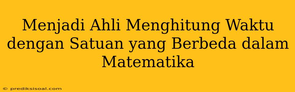 Menjadi Ahli Menghitung Waktu dengan Satuan yang Berbeda dalam Matematika