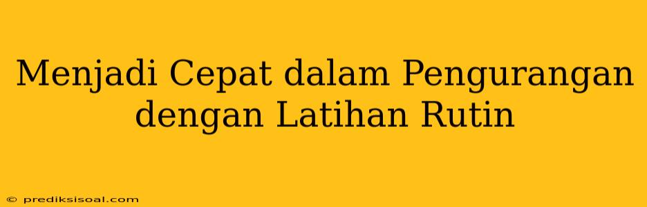 Menjadi Cepat dalam Pengurangan dengan Latihan Rutin