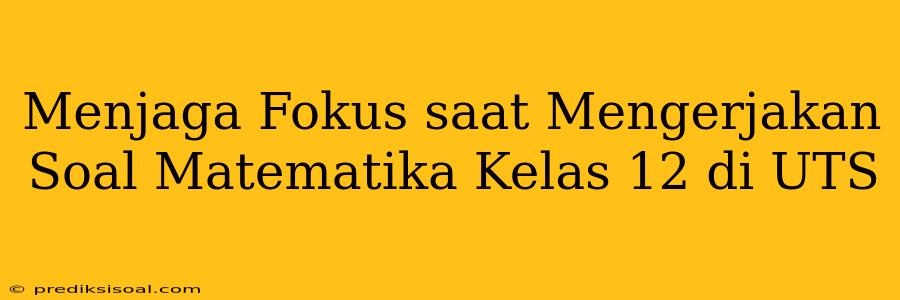 Menjaga Fokus saat Mengerjakan Soal Matematika Kelas 12 di UTS