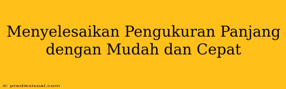 Menyelesaikan Pengukuran Panjang dengan Mudah dan Cepat