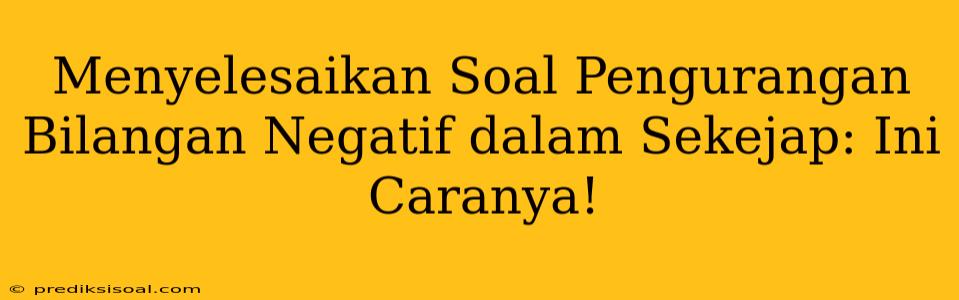 Menyelesaikan Soal Pengurangan Bilangan Negatif dalam Sekejap: Ini Caranya!