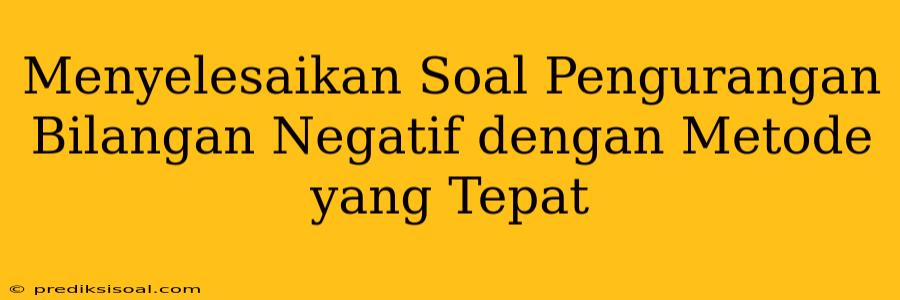 Menyelesaikan Soal Pengurangan Bilangan Negatif dengan Metode yang Tepat