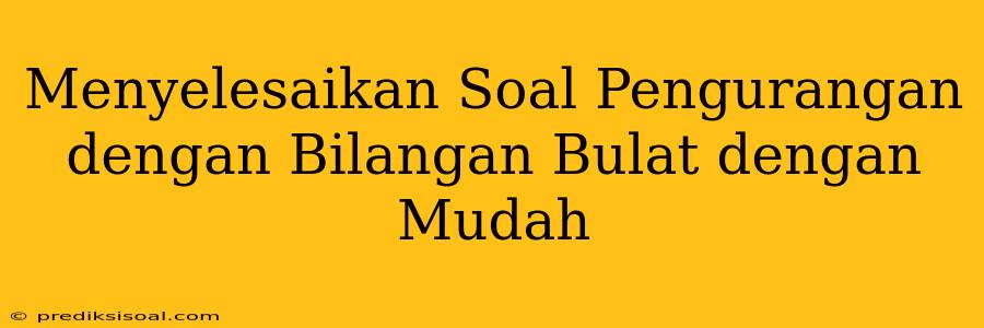 Menyelesaikan Soal Pengurangan dengan Bilangan Bulat dengan Mudah