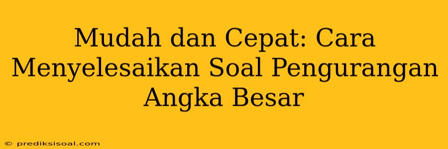 Mudah dan Cepat: Cara Menyelesaikan Soal Pengurangan Angka Besar