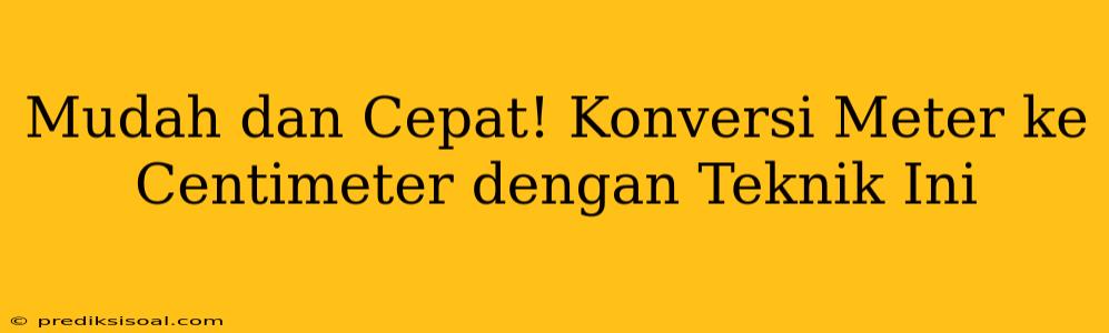 Mudah dan Cepat! Konversi Meter ke Centimeter dengan Teknik Ini