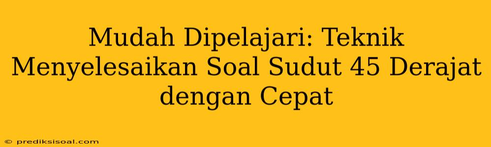 Mudah Dipelajari: Teknik Menyelesaikan Soal Sudut 45 Derajat dengan Cepat