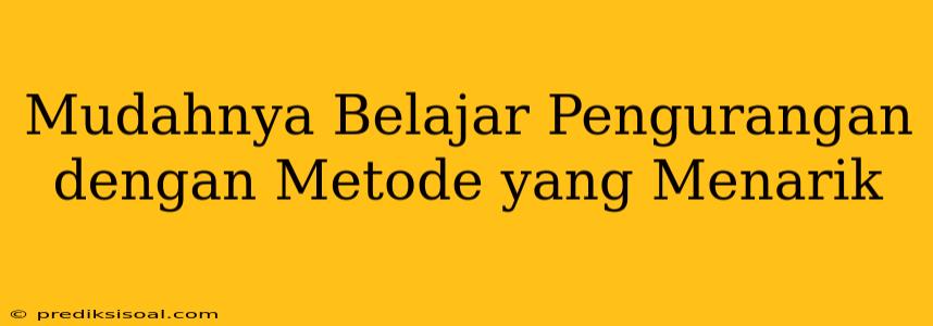 Mudahnya Belajar Pengurangan dengan Metode yang Menarik