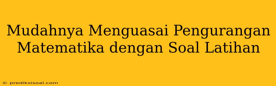 Mudahnya Menguasai Pengurangan Matematika dengan Soal Latihan