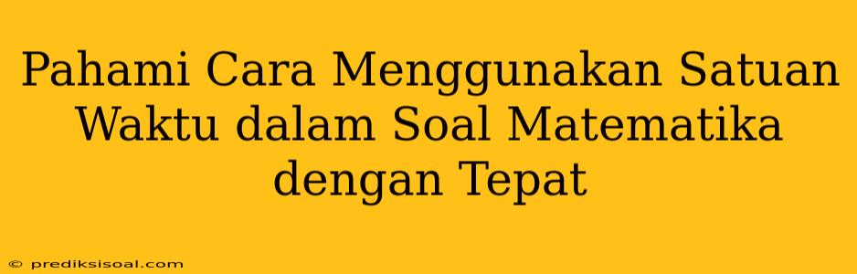 Pahami Cara Menggunakan Satuan Waktu dalam Soal Matematika dengan Tepat