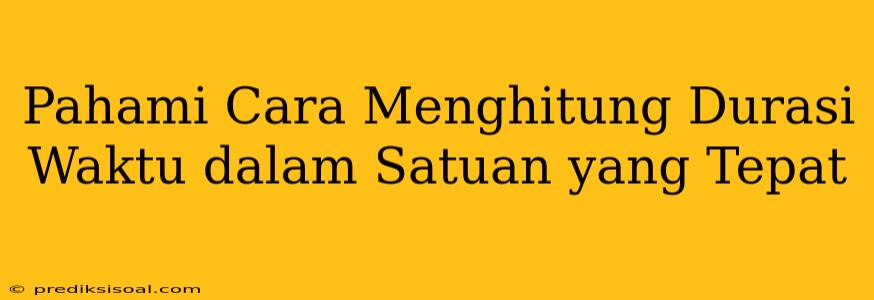 Pahami Cara Menghitung Durasi Waktu dalam Satuan yang Tepat