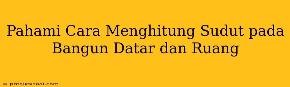 Pahami Cara Menghitung Sudut pada Bangun Datar dan Ruang