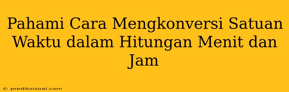 Pahami Cara Mengkonversi Satuan Waktu dalam Hitungan Menit dan Jam