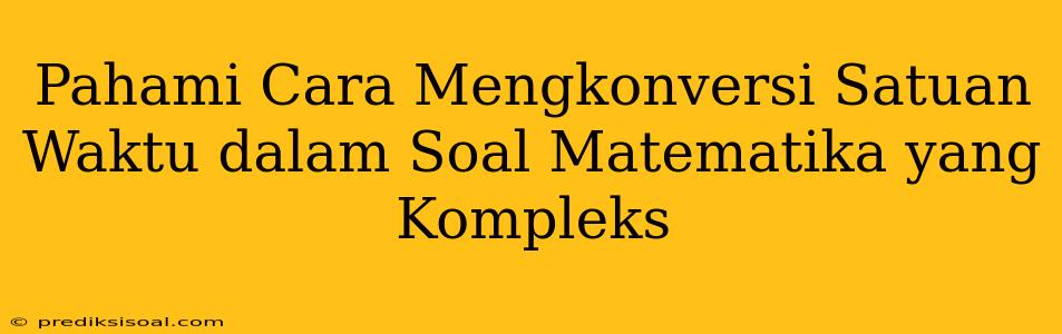 Pahami Cara Mengkonversi Satuan Waktu dalam Soal Matematika yang Kompleks