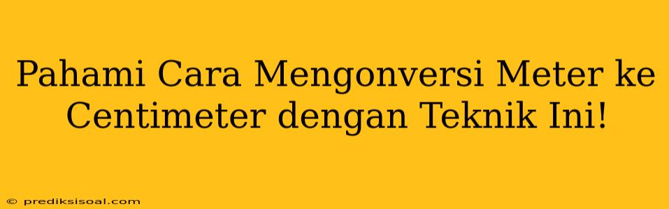 Pahami Cara Mengonversi Meter ke Centimeter dengan Teknik Ini!