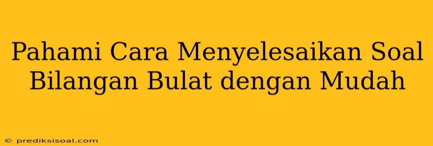 Pahami Cara Menyelesaikan Soal Bilangan Bulat dengan Mudah