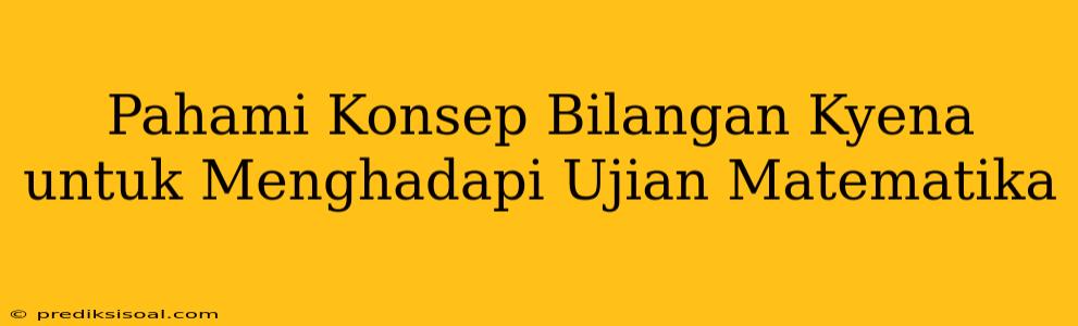 Pahami Konsep Bilangan Kyena untuk Menghadapi Ujian Matematika