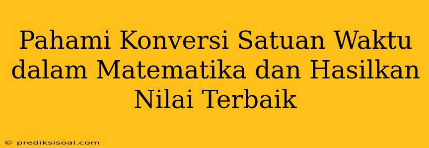 Pahami Konversi Satuan Waktu dalam Matematika dan Hasilkan Nilai Terbaik