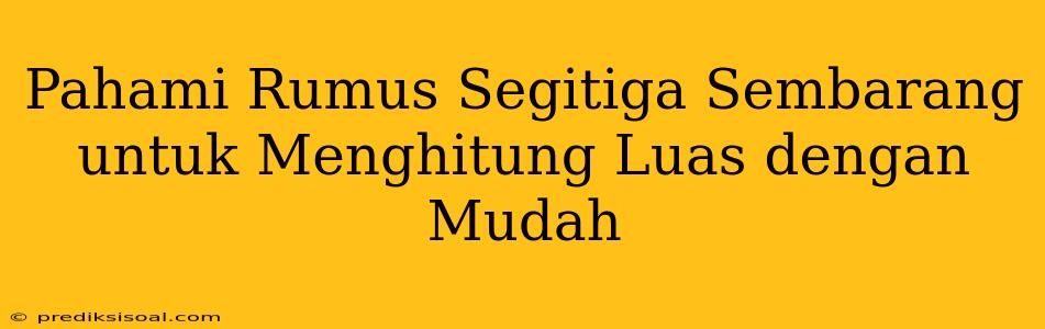 Pahami Rumus Segitiga Sembarang untuk Menghitung Luas dengan Mudah