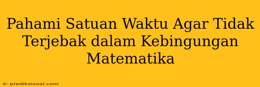 Pahami Satuan Waktu Agar Tidak Terjebak dalam Kebingungan Matematika