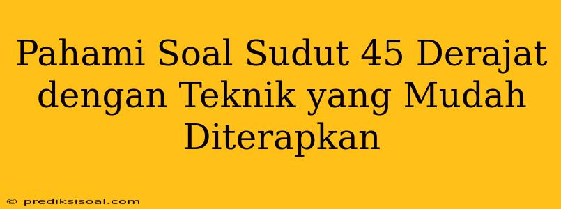 Pahami Soal Sudut 45 Derajat dengan Teknik yang Mudah Diterapkan