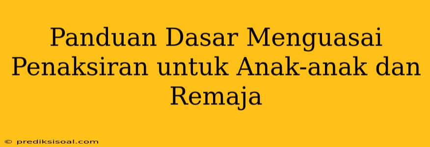 Panduan Dasar Menguasai Penaksiran untuk Anak-anak dan Remaja