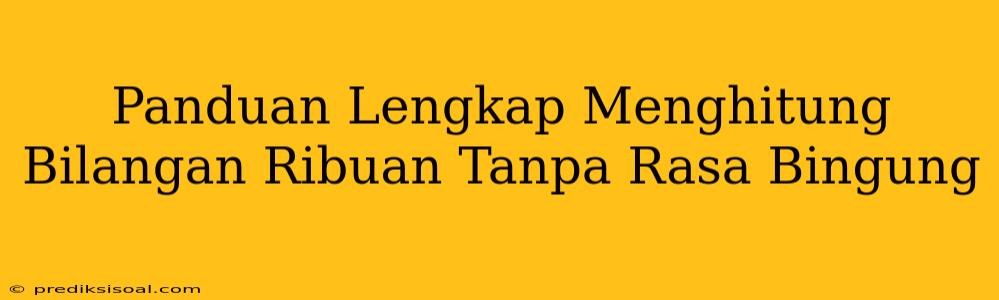 Panduan Lengkap Menghitung Bilangan Ribuan Tanpa Rasa Bingung