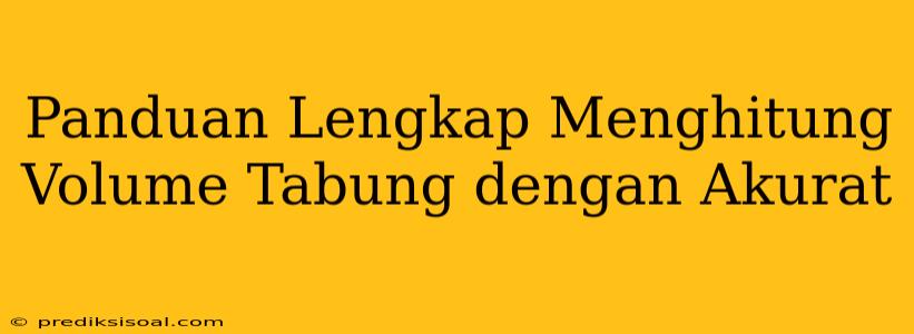 Panduan Lengkap Menghitung Volume Tabung dengan Akurat