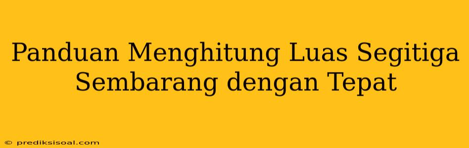 Panduan Menghitung Luas Segitiga Sembarang dengan Tepat