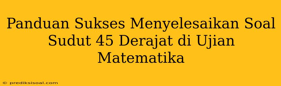 Panduan Sukses Menyelesaikan Soal Sudut 45 Derajat di Ujian Matematika