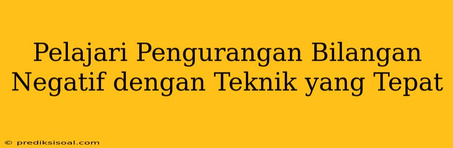 Pelajari Pengurangan Bilangan Negatif dengan Teknik yang Tepat