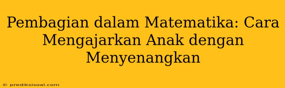 Pembagian dalam Matematika: Cara Mengajarkan Anak dengan Menyenangkan