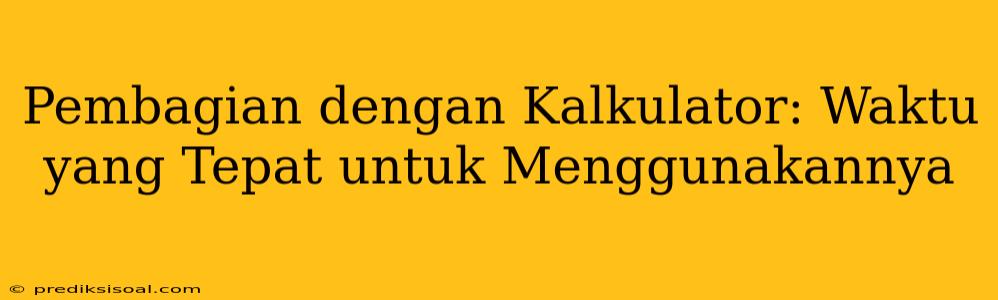 Pembagian dengan Kalkulator: Waktu yang Tepat untuk Menggunakannya