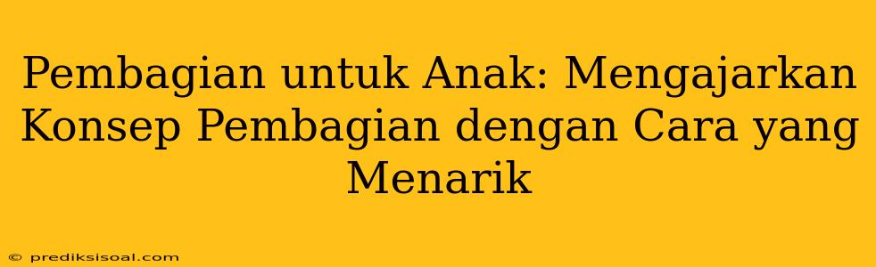 Pembagian untuk Anak: Mengajarkan Konsep Pembagian dengan Cara yang Menarik