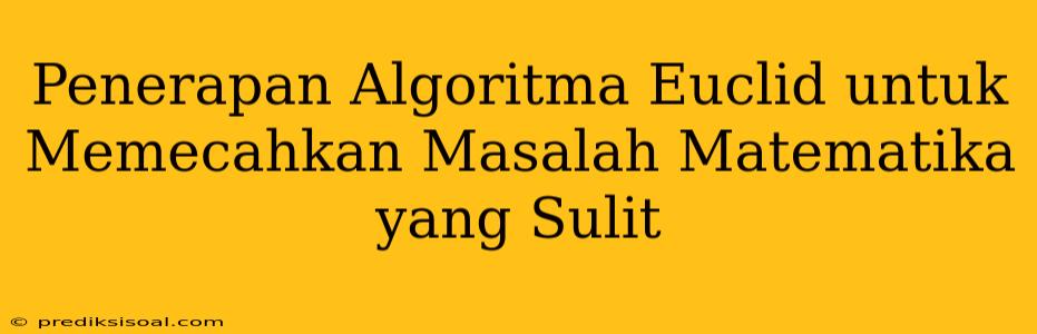 Penerapan Algoritma Euclid untuk Memecahkan Masalah Matematika yang Sulit