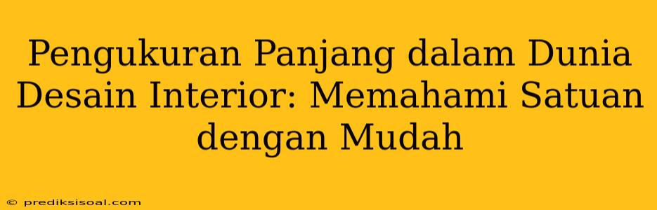 Pengukuran Panjang dalam Dunia Desain Interior: Memahami Satuan dengan Mudah