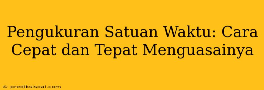 Pengukuran Satuan Waktu: Cara Cepat dan Tepat Menguasainya