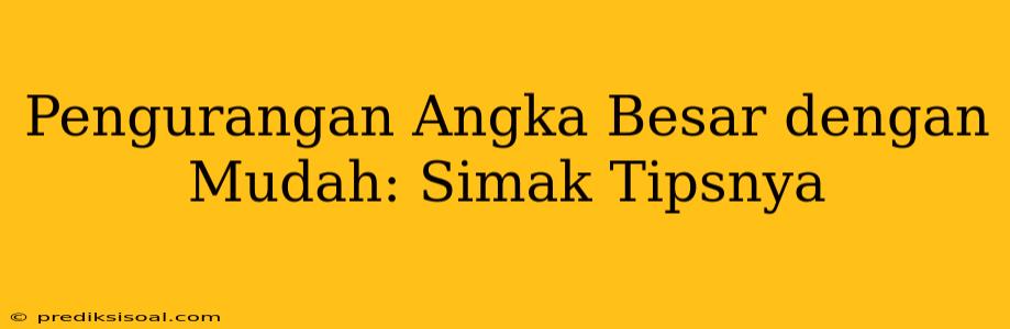 Pengurangan Angka Besar dengan Mudah: Simak Tipsnya