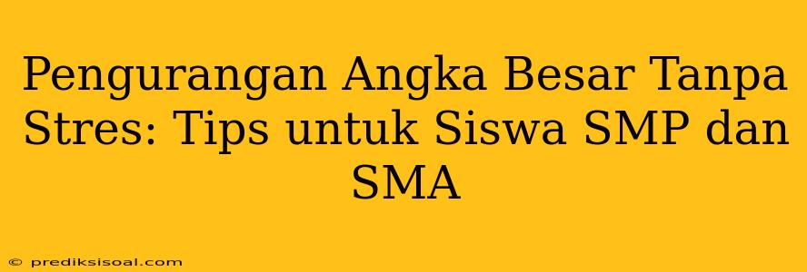 Pengurangan Angka Besar Tanpa Stres: Tips untuk Siswa SMP dan SMA