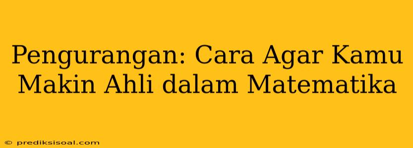 Pengurangan: Cara Agar Kamu Makin Ahli dalam Matematika