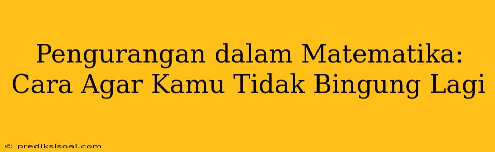 Pengurangan dalam Matematika: Cara Agar Kamu Tidak Bingung Lagi