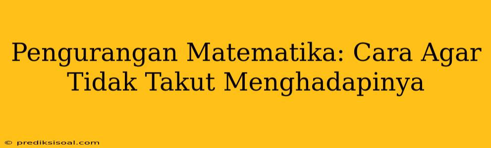 Pengurangan Matematika: Cara Agar Tidak Takut Menghadapinya