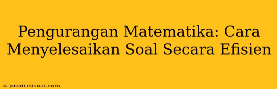 Pengurangan Matematika: Cara Menyelesaikan Soal Secara Efisien