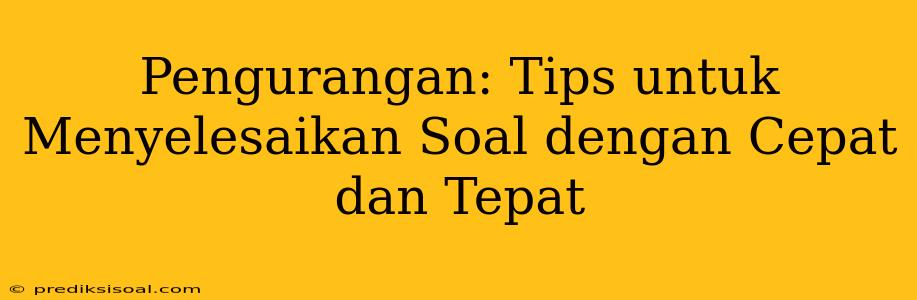 Pengurangan: Tips untuk Menyelesaikan Soal dengan Cepat dan Tepat