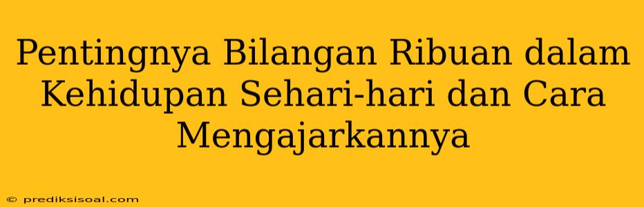 Pentingnya Bilangan Ribuan dalam Kehidupan Sehari-hari dan Cara Mengajarkannya