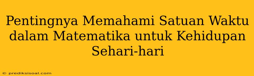 Pentingnya Memahami Satuan Waktu dalam Matematika untuk Kehidupan Sehari-hari