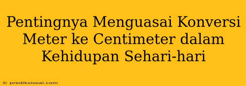 Pentingnya Menguasai Konversi Meter ke Centimeter dalam Kehidupan Sehari-hari