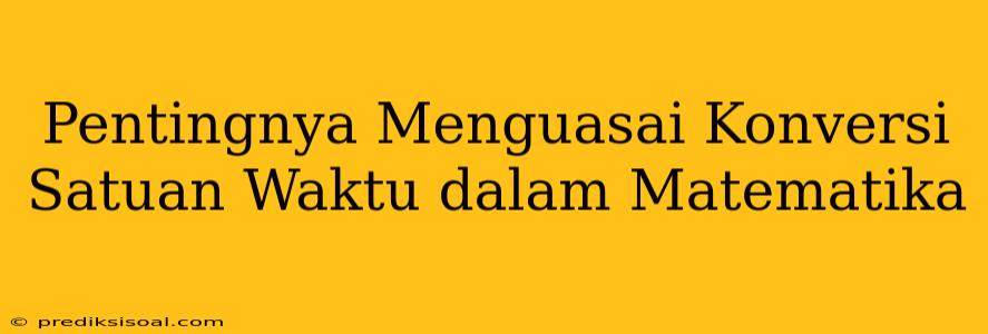 Pentingnya Menguasai Konversi Satuan Waktu dalam Matematika