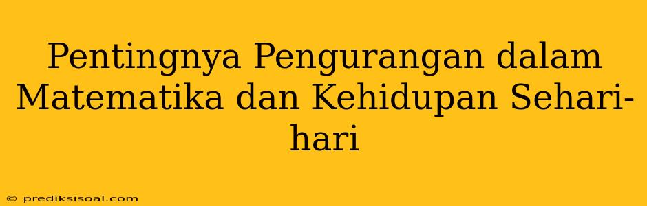 Pentingnya Pengurangan dalam Matematika dan Kehidupan Sehari-hari